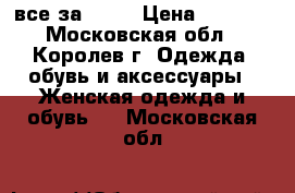 все за 2500 › Цена ­ 2 500 - Московская обл., Королев г. Одежда, обувь и аксессуары » Женская одежда и обувь   . Московская обл.